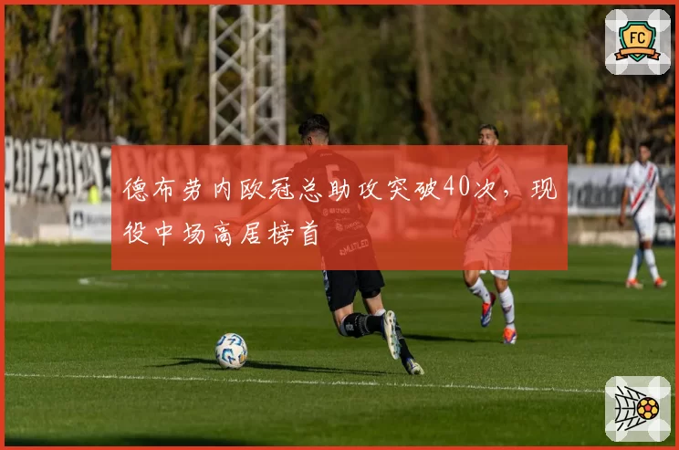 德布劳内欧冠总助攻突破40次,现役中场高居榜首