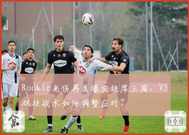 Rookie老伤再度爆发缺席三周，V5双核战术如何调整应对？