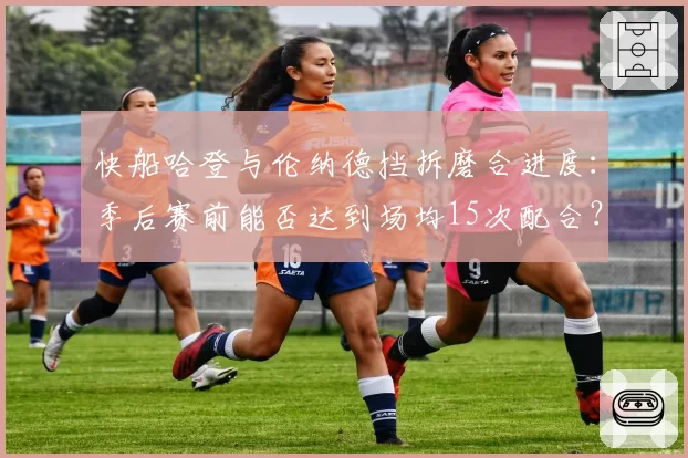 快船哈登与伦纳德挡拆磨合进度:季后赛前能否达到场均15次配合?