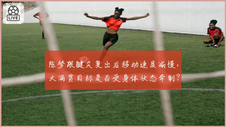 陈梦跟腱炎复出后移动速度减慢，大满贯目标是否受身体状态牵制？