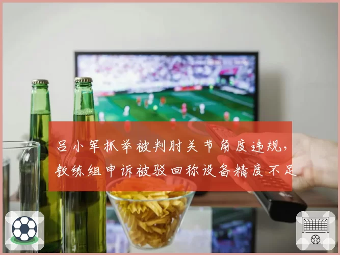 吕小军抓举被判肘关节角度违规,教练组申诉被驳回称设备精度不足
