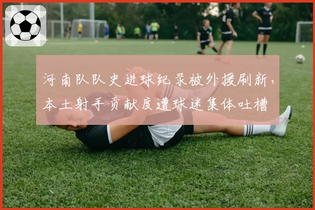 河南队队史进球纪录被外援刷新,本土射手贡献度遭球迷集体吐槽