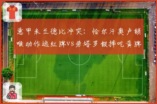 意甲米兰德比冲突:恰尔汗奥卢锁喉动作逃红牌vs劳塔罗假摔吃黄牌,主裁尺度饱受质疑