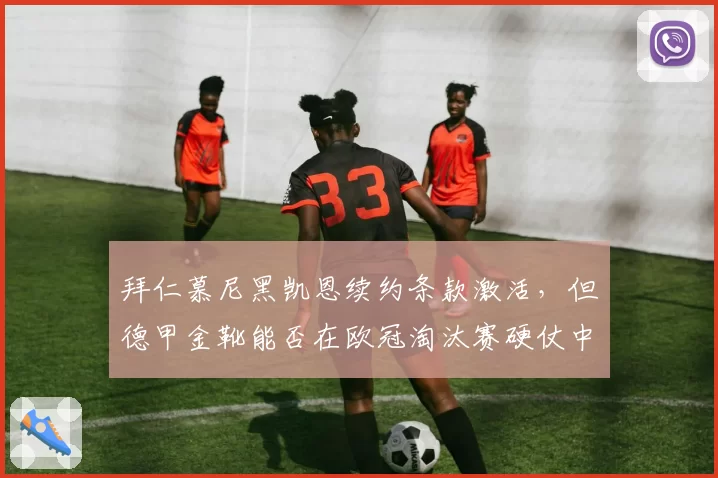 拜仁慕尼黑凯恩续约条款激活,但德甲金靴能否在欧冠淘汰赛硬仗中破冰?