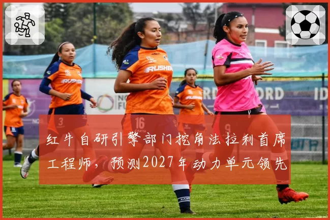 红牛自研引擎部门挖角法拉利首席工程师,预测2027年动力单元领先全榜