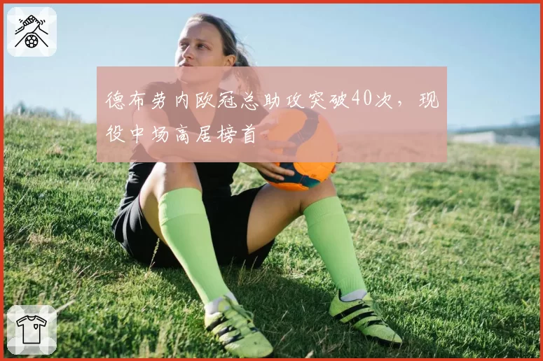 德布劳内欧冠总助攻突破40次，现役中场高居榜首
