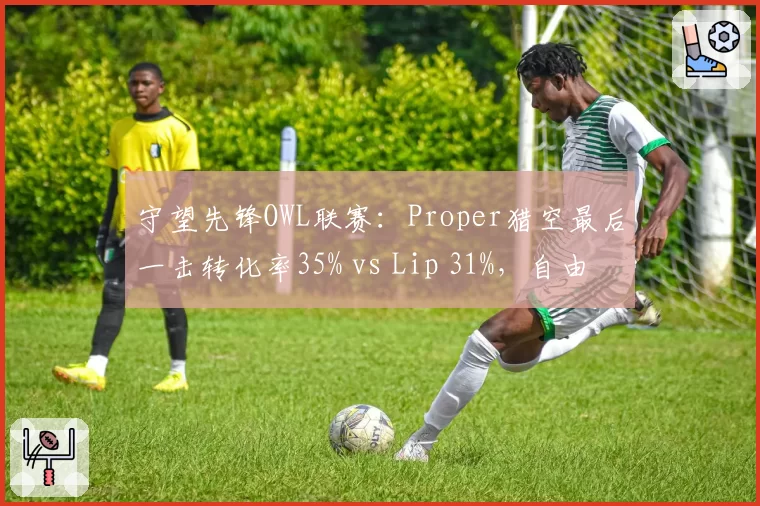 守望先锋OWL联赛:Proper猎空最后一击转化率35% vs Lip 31%,自由人终结能力对比