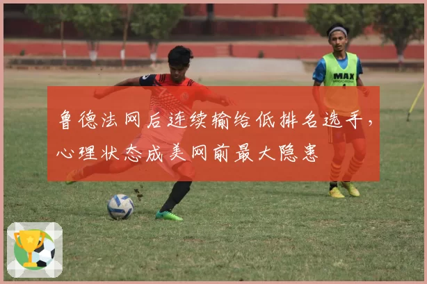 鲁德法网后连续输给低排名选手，心理状态成美网前最大隐患