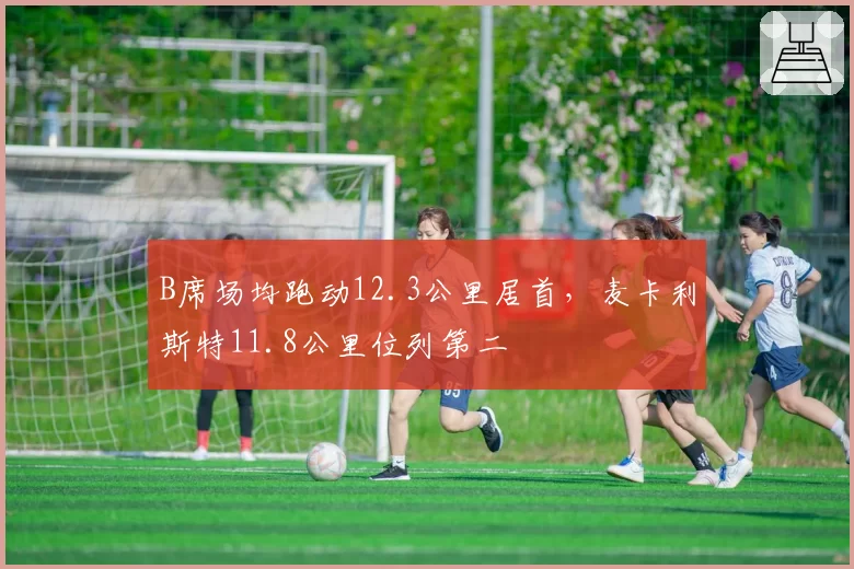 B席场均跑动12.3公里居首，麦卡利斯特11.8公里位列第二