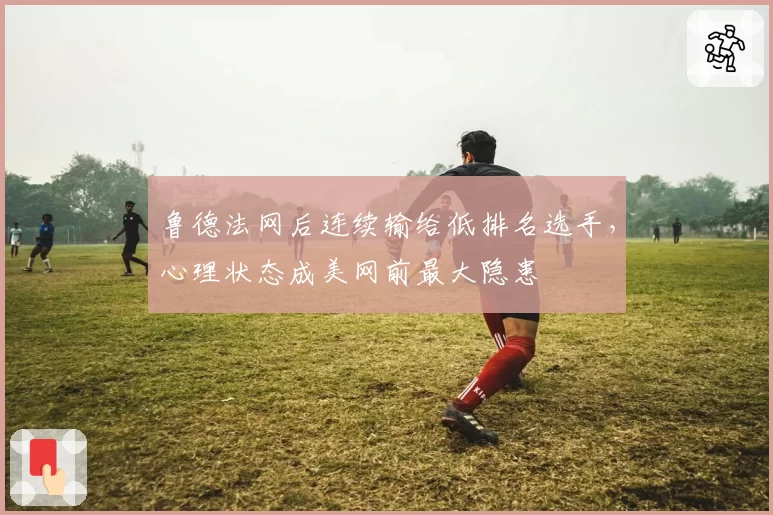 鲁德法网后连续输给低排名选手,心理状态成美网前最大隐患