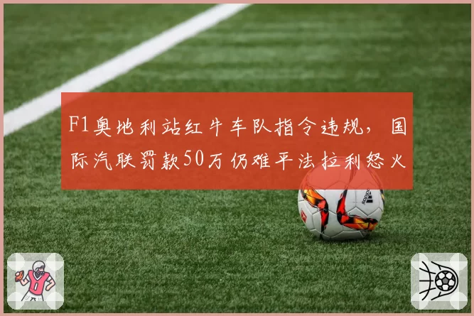 F1奥地利站红牛车队指令违规,国际汽联罚款50万仍难平法拉利怒火