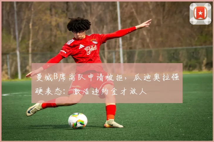 曼城B席离队申请被拒,瓜迪奥拉强硬表态:激活违约金才放人