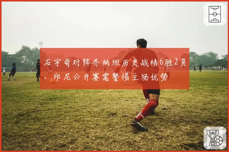石宇奇对阵乔纳坦历史战绩6胜2负，印尼公开赛需警惕主场优势