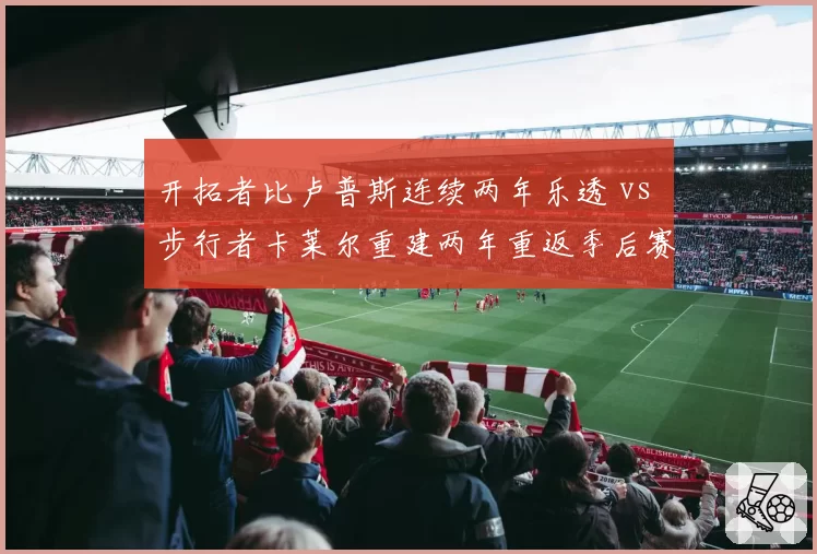 开拓者比卢普斯连续两年乐透 vs 步行者卡莱尔重建两年重返季后赛，重建速度与战术执行力对比