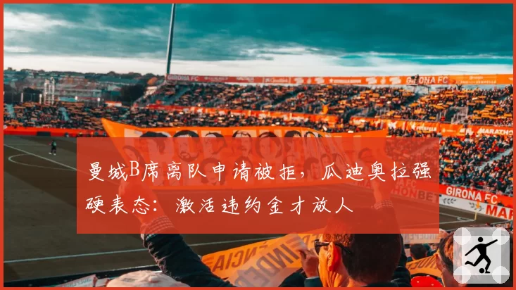 曼城B席离队申请被拒,瓜迪奥拉强硬表态:激活违约金才放人