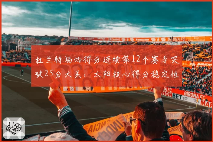杜兰特场均得分连续第12个赛季突破25分大关,太阳核心得分稳定性历史罕见__br_