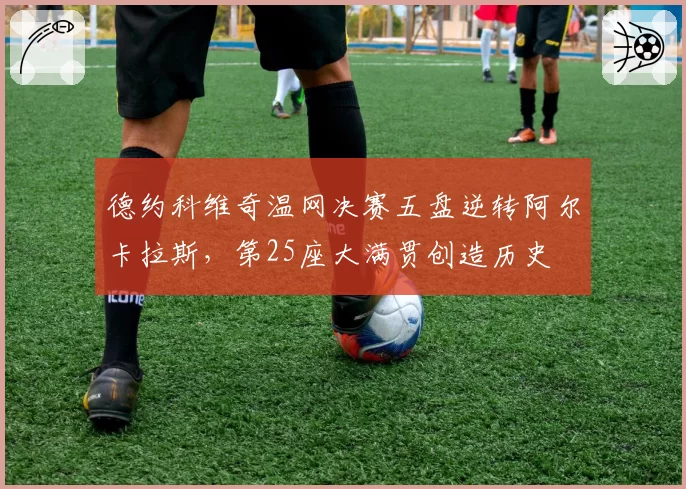 德约科维奇温网决赛五盘逆转阿尔卡拉斯,第25座大满贯创造历史
