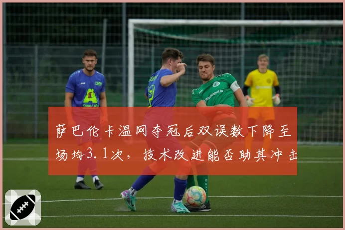萨巴伦卡温网夺冠后双误数下降至场均3.1次,技术改进能否助其冲击硬地大满贯?