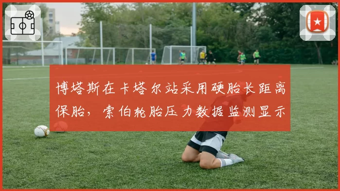 博塔斯在卡塔尔站采用硬胎长距离保胎，索伯轮胎压力数据监测显示衰减率低于预期