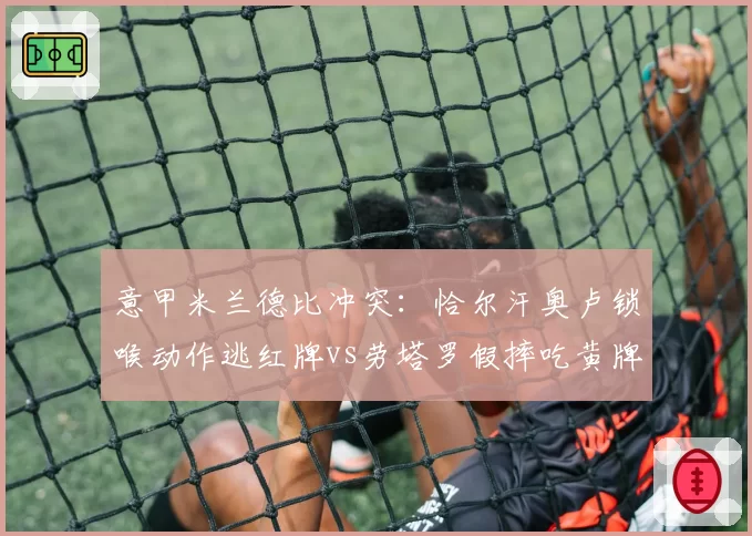 意甲米兰德比冲突:恰尔汗奥卢锁喉动作逃红牌vs劳塔罗假摔吃黄牌,主裁尺度饱受质疑