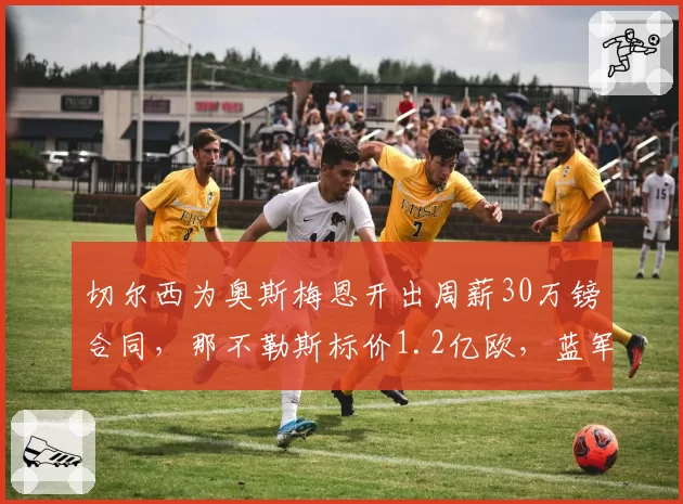 切尔西为奥斯梅恩开出周薪30万镑合同,那不勒斯标价1.2亿欧,蓝军锋线补强真会落户吗