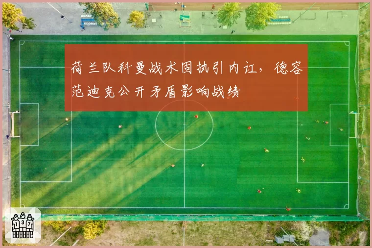 荷兰队科曼战术固执引内讧,德容范迪克公开矛盾影响战绩