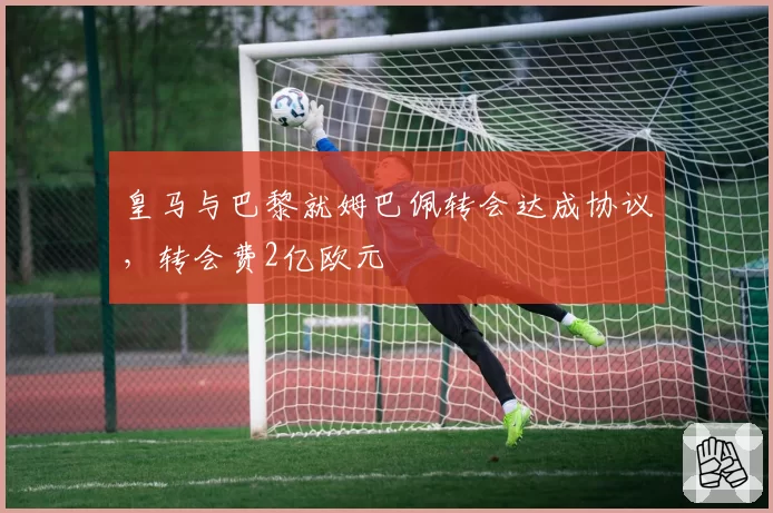 皇马与巴黎就姆巴佩转会达成协议，转会费2亿欧元