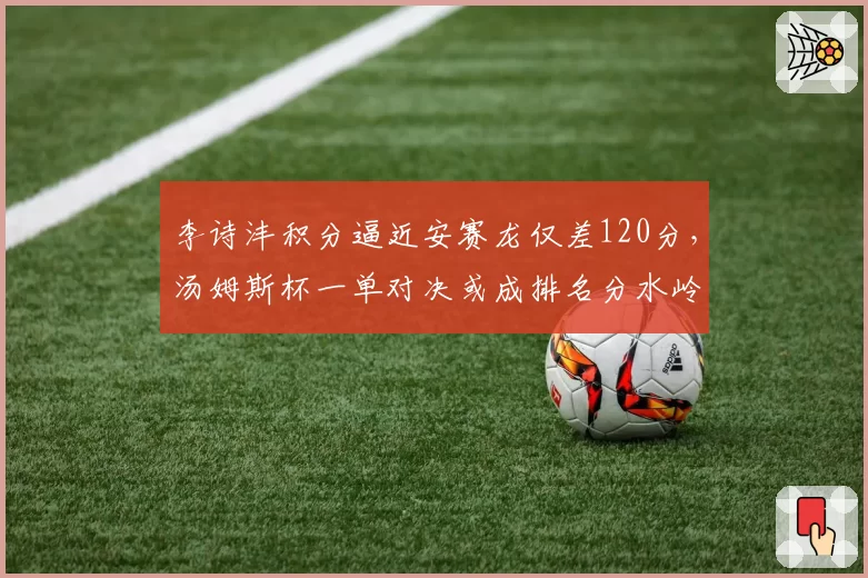 李诗沣积分逼近安赛龙仅差120分,汤姆斯杯一单对决或成排名分水岭?