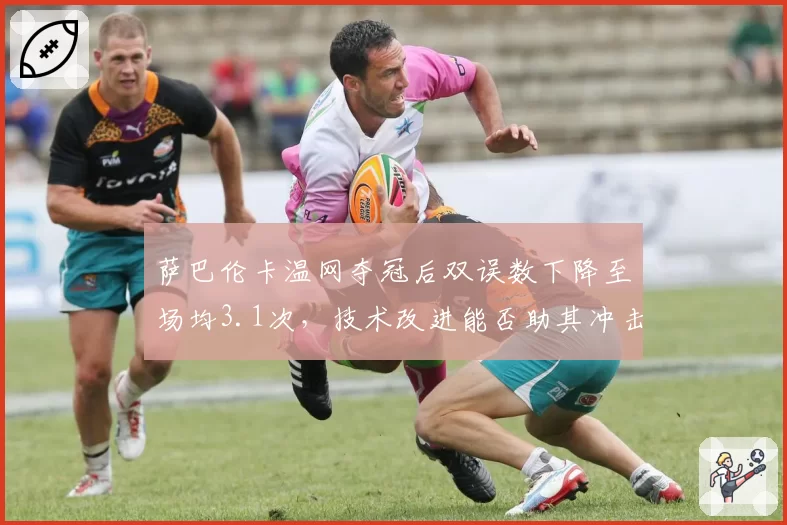 萨巴伦卡温网夺冠后双误数下降至场均3.1次,技术改进能否助其冲击硬地大满贯?