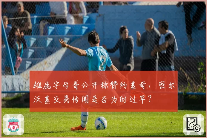 雄鹿字母哥公开称赞约基奇,密尔沃基交易传闻是否为时过早?
