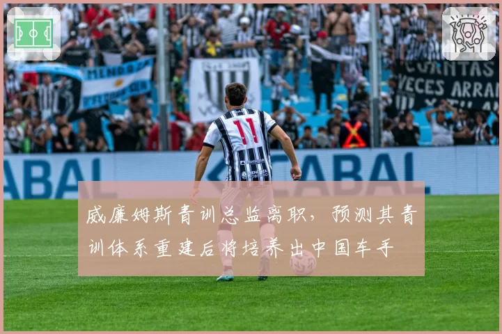 威廉姆斯青训总监离职，预测其青训体系重建后将培养出中国车手