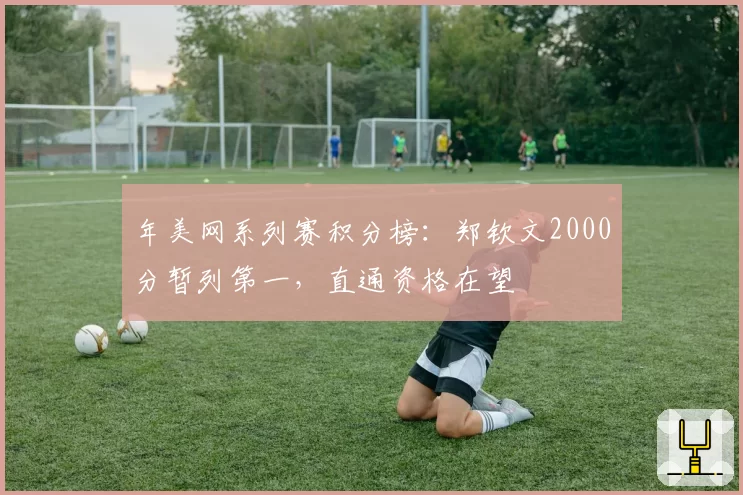 年美网系列赛积分榜：郑钦文2000分暂列第一，直通资格在望