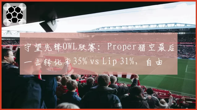 守望先锋OWL联赛:Proper猎空最后一击转化率35% vs Lip 31%,自由人终结能力对比