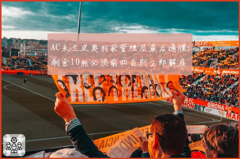 AC米兰皮奥利获管理层最后通牒：剩余10轮必须前四否则立即解雇